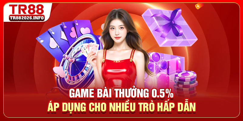 Game bài thưởng 0.5% áp dụng cho nhiều trò hấp dẫn